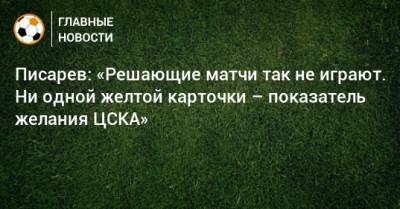 Писарев: «Решающие матчи так не играют. Ни одной желтой карточки – показатель желания ЦСКА»