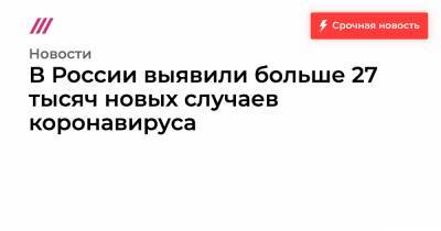 В России выявили больше 27 тысяч новых случаев коронавируса