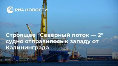 Строящее "Северный поток — 2" судно отправилось к западу от Калининграда