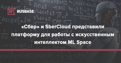 «Сбер» и SberCloud представили платформу для работы с искусственным интеллектом ML Space - rb.ru - Россия