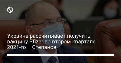 Украина рассчитывает получить вакцину Pfizer во втором квартале 2021-го – Степанов