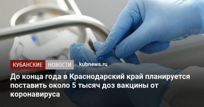 До конца года в Краснодарский край планируется поставить около 5 тысяч доз вакцины от коронавируса