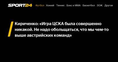 Кириченко: «Игра ЦСКА была совершенно никакой. Не надо обольщаться, что мы чем-то выше австрийских команд»