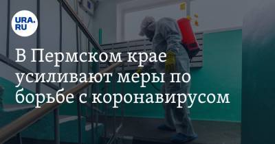 В Пермском крае усиливают меры по борьбе с коронавирусом