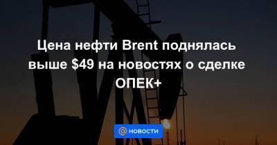 Цена нефти Brent поднялась выше $49 на новостях о сделке ОПЕК+