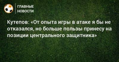 Кутепов: «От опыта игры в атаке я бы не отказался, но больше пользы принесу на позиции центрального защитника»