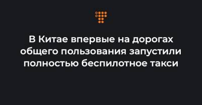 В Китае впервые на дорогах общего пользования запустили полностью беспилотное такси