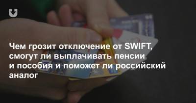Чем грозит отключение от SWIFT, смогут ли выплачивать пенсии и пособия и поможет ли российский аналог