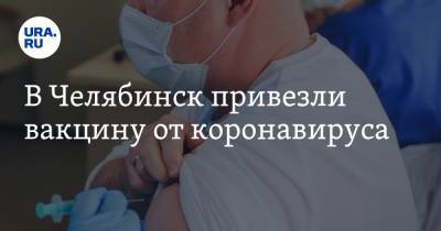 В Челябинск привезли вакцину от коронавируса