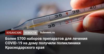 Более 5700 наборов препаратов для лечения COVID-19 на дому получили поликлиники Краснодарского края