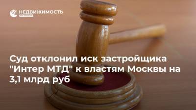 Суд отклонил иск застройщика "Интер МТД" к властям Москвы на 3,1 млрд руб