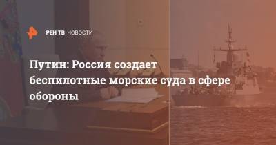 Путин: Россия создает беспилотные морские суда в сфере обороны