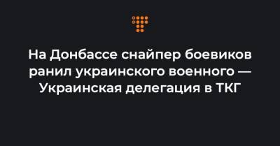 На Донбассе снайпер боевиков ранил украинского военного — Украинская делегация в ТКГ