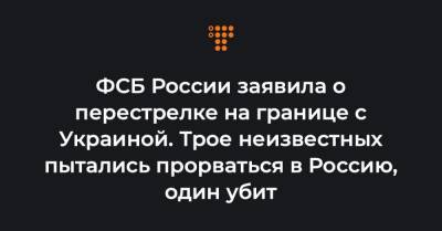 ФСБ России заявила о перестрелке на границе с Украиной. Трое неизвестных пытались прорваться в Россию, один убит