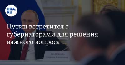 Путин встретится с губернаторами для решения важного вопроса