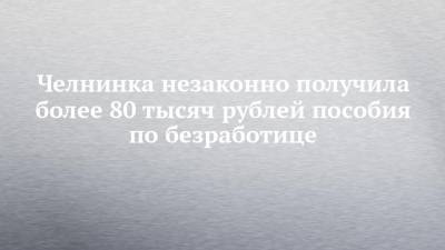 Челнинка незаконно получила более 80 тысяч рублей пособия по безработице