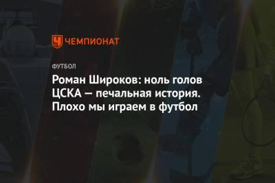 Роман Широков: ноль голов ЦСКА — печальная история. Плохо мы играем в футбол