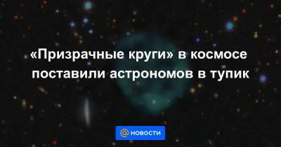 «Призрачные круги» в космосе поставили астрономов в тупик