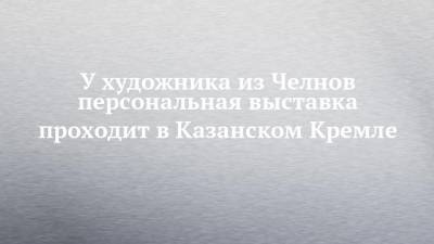 У художника из Челнов персональная выставка проходит в Казанском Кремле