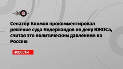 Сенатор Климов прокомментировал решение суда Нидерландов по делу ЮКОСа, считая это политическим давлением на Россию