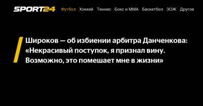 Широков - об избиении арбитра Данченкова: «Некрасивый поступок, я признал вину. Возможно, это помешает мне в жизни»