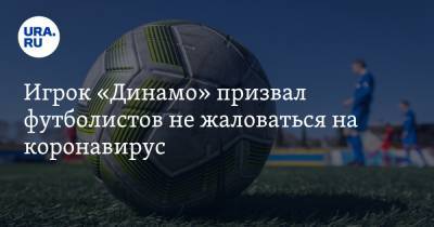 Игрок «Динамо» призвал футболистов не жаловаться на коронавирус