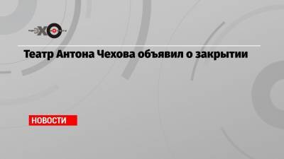 Театр Антона Чехова объявил о закрытии