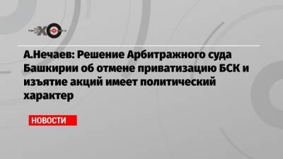 А.Нечаев: Решение Арбитражного суда Башкирии об отмене приватизацию БСК и изъятие акций имеет политический характер