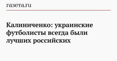 Калиниченко: украинские футболисты всегда были лучших российских