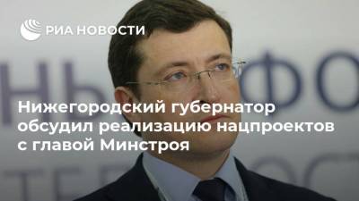 Нижегородский губернатор обсудил реализацию нацпроектов с главой Минстроя