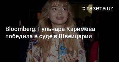 Bloomberg: Гульнара Каримова победила в суде в Швейцарии