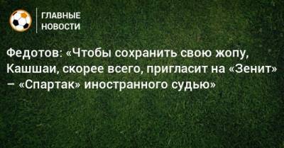 Федотов: «Чтобы сохранить свою жопу, Кашшаи, скорее всего, пригласит на «Зенит» – «Спартак» иностранного судью»