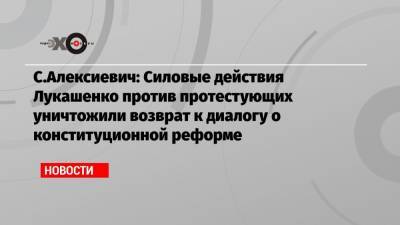 С.Алексиевич: Силовые действия Лукашенко против протестующих уничтожили возврат к диалогу о конституционной реформе