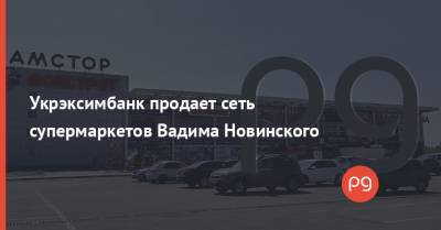 Укрэксимбанк продает сеть супермаркетов Вадима Новинского