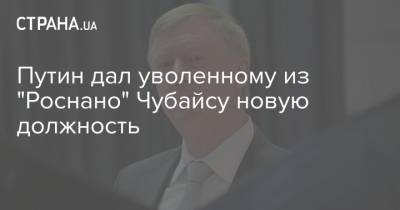 Путин дал уволенному из "Роснано" Чубайсу новую должность