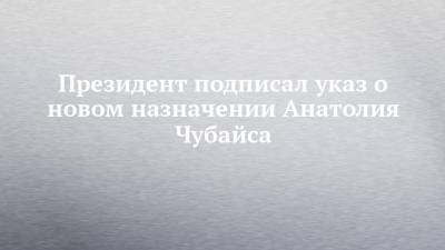 Президент подписал указ о новом назначении Анатолия Чубайса