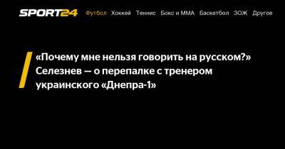 «Почему мне нельзя говорить на русском?» Селезнев - о перепалке с тренером украинского «Днепра-1»