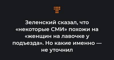 Зеленский сказал, что «некоторые СМИ» похожи на «женщин на лавочке у подъезда». Но какие именно — не уточнил