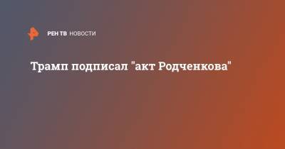 Трамп подписал "акт Родченкова"