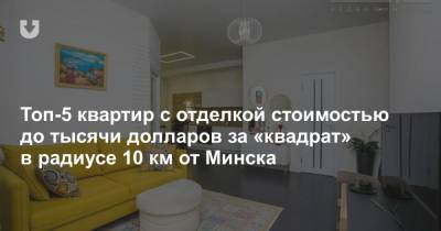 Топ-5 квартир с отделкой стоимостью до тысячи долларов за «квадрат» в радиусе 10 км от Минска