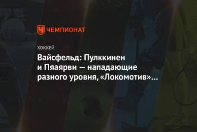 Вайсфельд: Пулккинен и Пяаярви — нападающие разного уровня, «Локомотив» выиграл от обмена