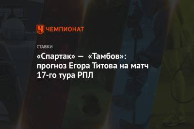 «Спартак» — «Тамбов»: прогноз Егора Титова на матч 17-го тура РПЛ