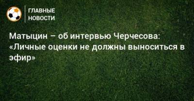 Матыцин – об интервью Черчесова: «Личные оценки не должны выноситься в эфир»