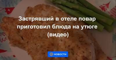 Застрявший в отеле повар приготовил блюда на утюге (видео)