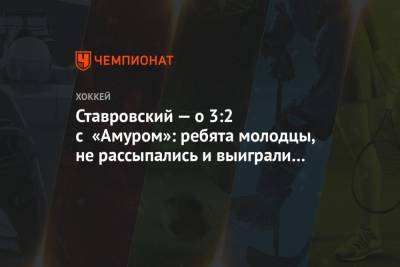 Ставровский — о 3:2 с «Амуром»: ребята — молодцы, не рассыпались и выиграли матч
