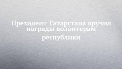 Президент Татарстана вручил награды волонтерам республики