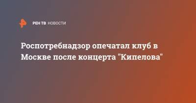 Роспотребнадзор опечатал клуб в Москве после концерта "Кипелова"