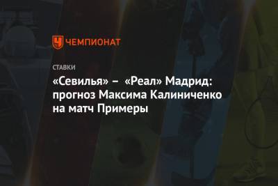 «Севилья» – «Реал» Мадрид: прогноз Максима Калиниченко на матч Примеры