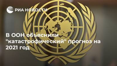 В ООН объяснили "катастрофический" прогноз на 2021 год