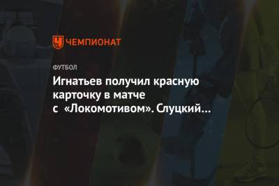 Игнатьев получил красную карточку в матче с «Локомотивом». Слуцкий на него накричал